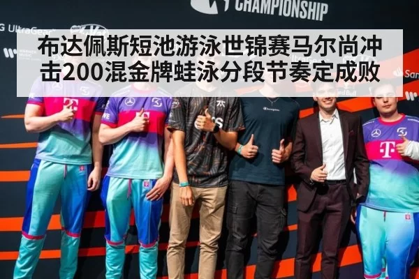 布达佩斯短池游泳世锦赛马尔尚冲击200混金牌蛙泳分段节奏定成败